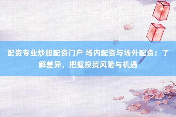 配资专业炒股配资门户 场内配资与场外配资：了解差异，把握投资风险与机遇