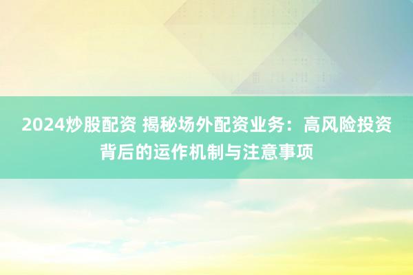 2024炒股配资 揭秘场外配资业务：高风险投资背后的运作机制与注意事项