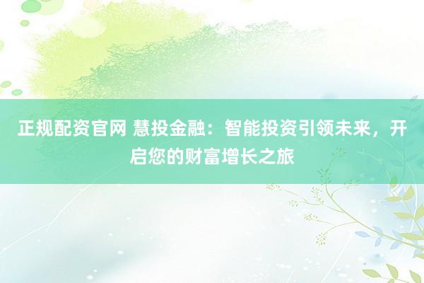 正规配资官网 慧投金融：智能投资引领未来，开启您的财富增长之旅