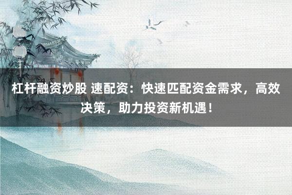 杠杆融资炒股 速配资：快速匹配资金需求，高效决策，助力投资新机遇！