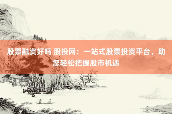 股票融资好吗 股投网：一站式股票投资平台，助您轻松把握股市机遇