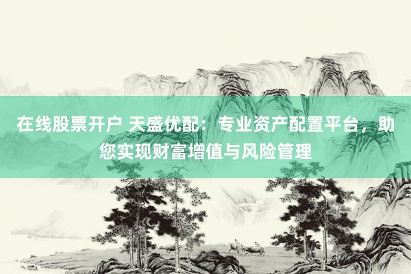 在线股票开户 天盛优配：专业资产配置平台，助您实现财富增值与风险管理