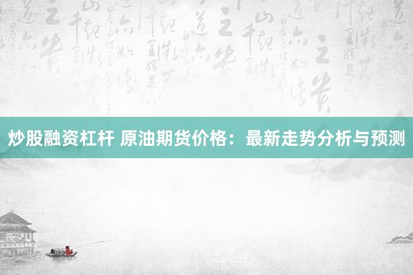 炒股融资杠杆 原油期货价格：最新走势分析与预测