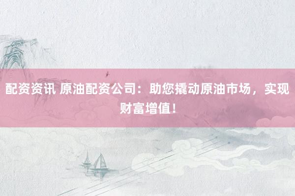 配资资讯 原油配资公司：助您撬动原油市场，实现财富增值！