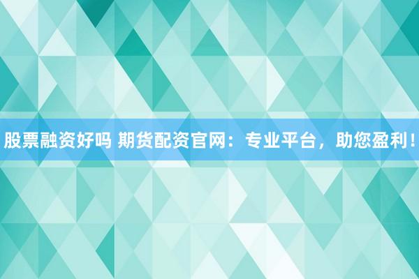 股票融资好吗 期货配资官网：专业平台，助您盈利！