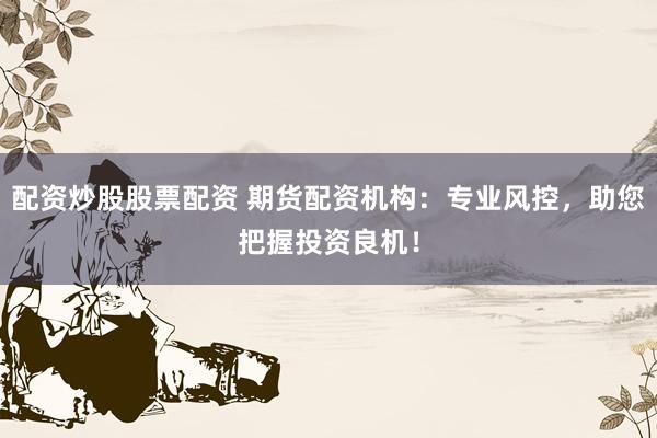 配资炒股股票配资 期货配资机构：专业风控，助您把握投资良机！
