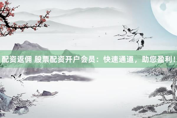 配资返佣 股票配资开户会员：快速通道，助您盈利！