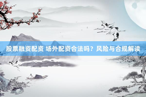 股票融资配资 场外配资合法吗？风险与合规解读