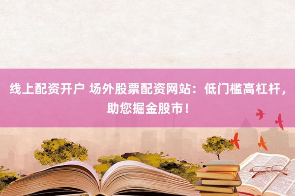 线上配资开户 场外股票配资网站：低门槛高杠杆，助您掘金股市！