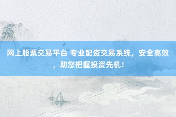 网上股票交易平台 专业配资交易系统，安全高效，助您把握投资先机！