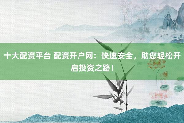 十大配资平台 配资开户网：快速安全，助您轻松开启投资之路！