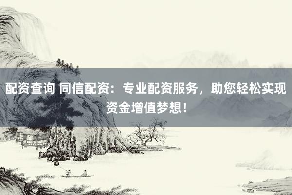 配资查询 同信配资：专业配资服务，助您轻松实现资金增值梦想！