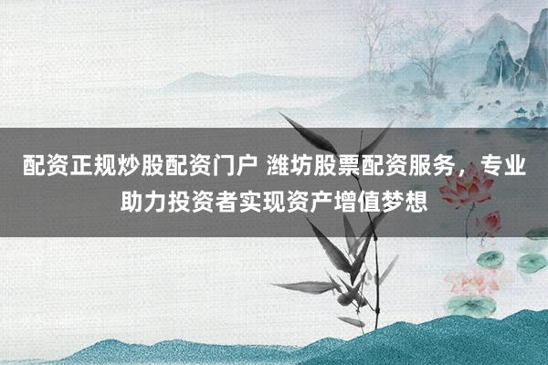 配资正规炒股配资门户 潍坊股票配资服务，专业助力投资者实现资产增值梦想