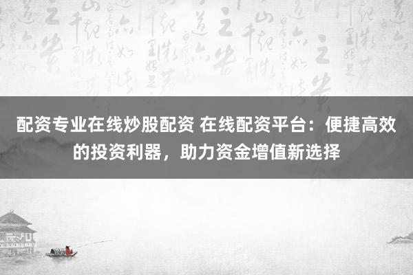 配资专业在线炒股配资 在线配资平台：便捷高效的投资利器，助力资金增值新选择
