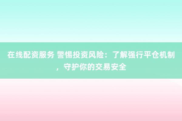 在线配资服务 警惕投资风险：了解强行平仓机制，守护你的交易安全