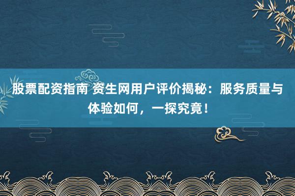 股票配资指南 资生网用户评价揭秘：服务质量与体验如何，一探究竟！