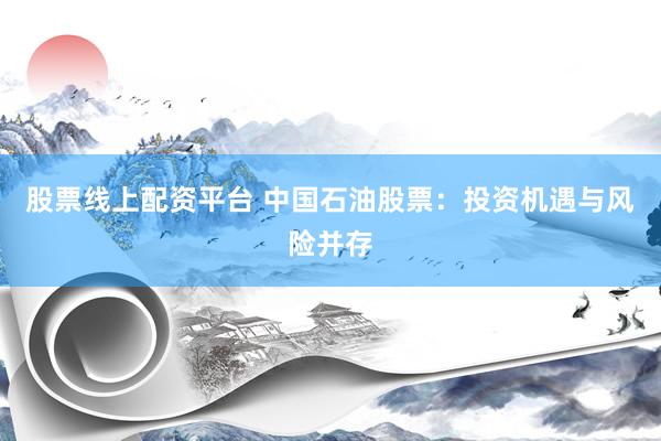 股票线上配资平台 中国石油股票：投资机遇与风险并存