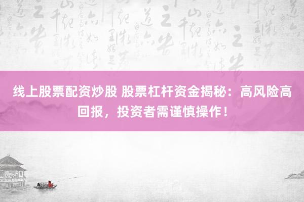 线上股票配资炒股 股票杠杆资金揭秘：高风险高回报，投资者需谨慎操作！