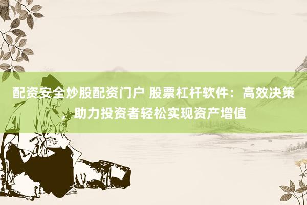 配资安全炒股配资门户 股票杠杆软件：高效决策，助力投资者轻松实现资产增值