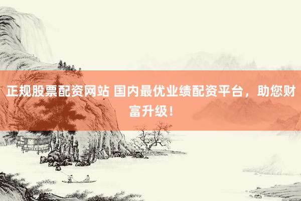 正规股票配资网站 国内最优业绩配资平台，助您财富升级！