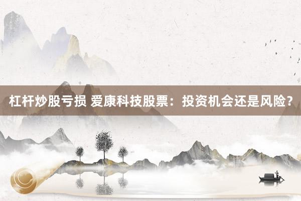 杠杆炒股亏损 爱康科技股票：投资机会还是风险？