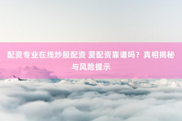 配资专业在线炒股配资 爱配资靠谱吗？真相揭秘与风险提示