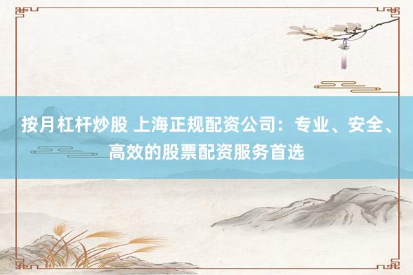 按月杠杆炒股 上海正规配资公司：专业、安全、高效的股票配资服务首选