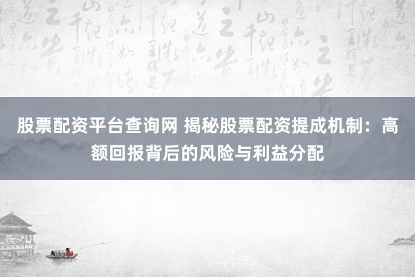 股票配资平台查询网 揭秘股票配资提成机制：高额回报背后的风险与利益分配