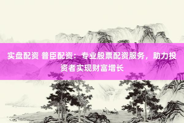 实盘配资 普臣配资：专业股票配资服务，助力投资者实现财富增长
