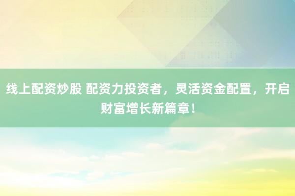 线上配资炒股 配资力投资者，灵活资金配置，开启财富增长新篇章！