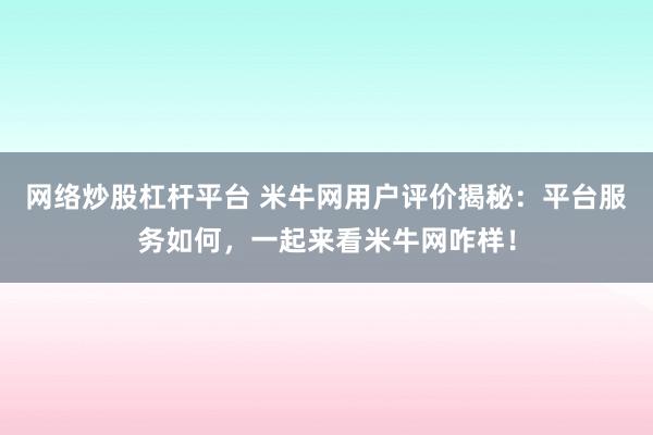 网络炒股杠杆平台 米牛网用户评价揭秘：平台服务如何，一起来看米牛网咋样！