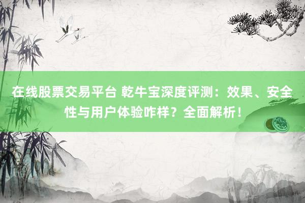 在线股票交易平台 乾牛宝深度评测：效果、安全性与用户体验咋样？全面解析！