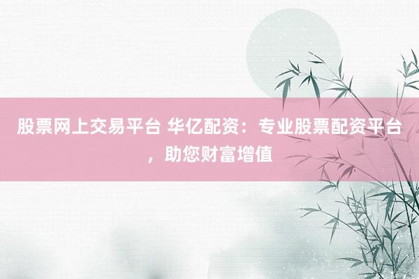 股票网上交易平台 华亿配资：专业股票配资平台，助您财富增值