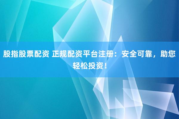 股指股票配资 正规配资平台注册：安全可靠，助您轻松投资！