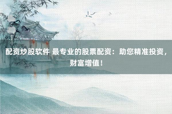 配资炒股软件 最专业的股票配资：助您精准投资，财富增值！