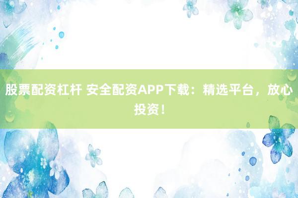 股票配资杠杆 安全配资APP下载：精选平台，放心投资！