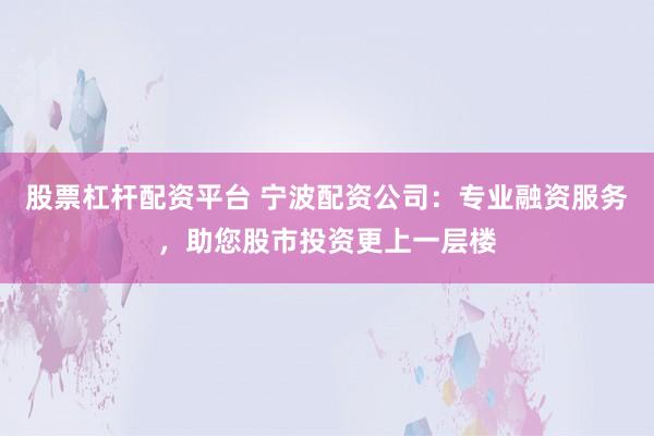 股票杠杆配资平台 宁波配资公司：专业融资服务，助您股市投资更上一层楼