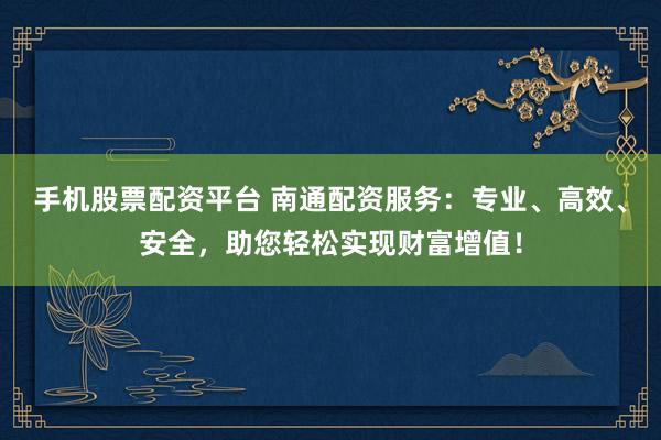 手机股票配资平台 南通配资服务：专业、高效、安全，助您轻松实现财富增值！