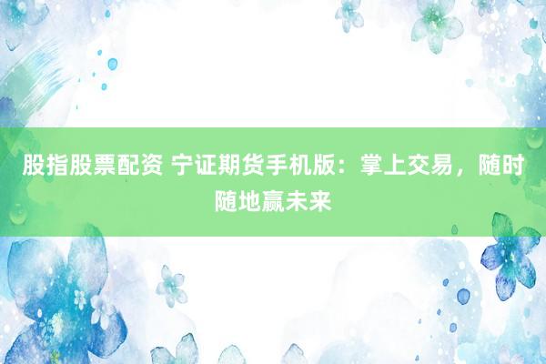 股指股票配资 宁证期货手机版：掌上交易，随时随地赢未来