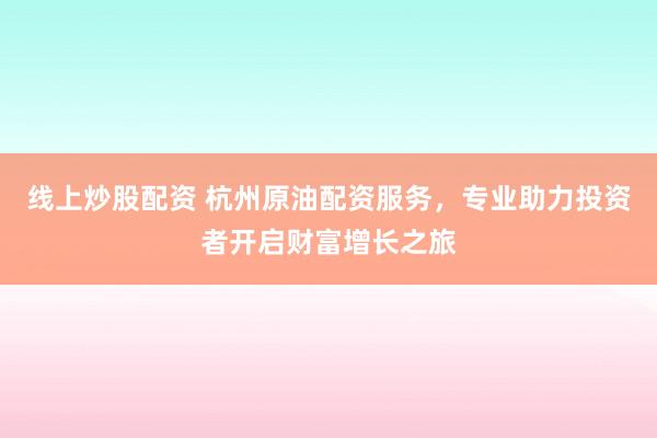 线上炒股配资 杭州原油配资服务，专业助力投资者开启财富增长之旅