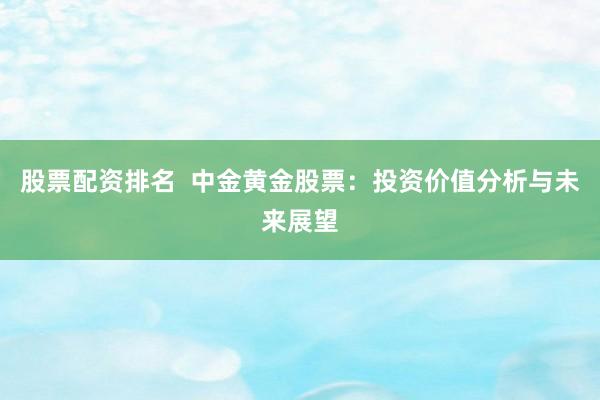 股票配资排名  中金黄金股票：投资价值分析与未来展望