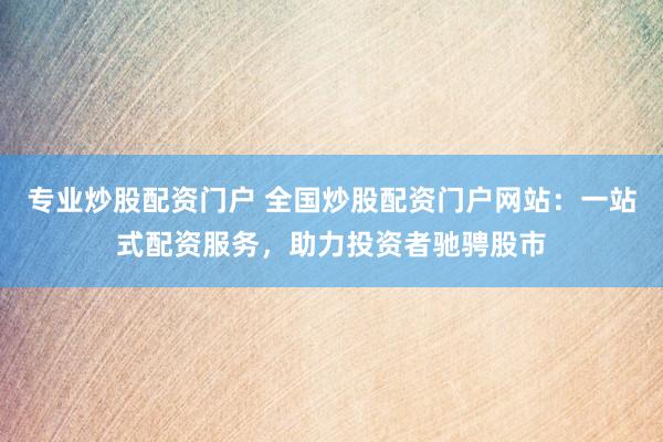 专业炒股配资门户 全国炒股配资门户网站：一站式配资服务，助力投资者驰骋股市