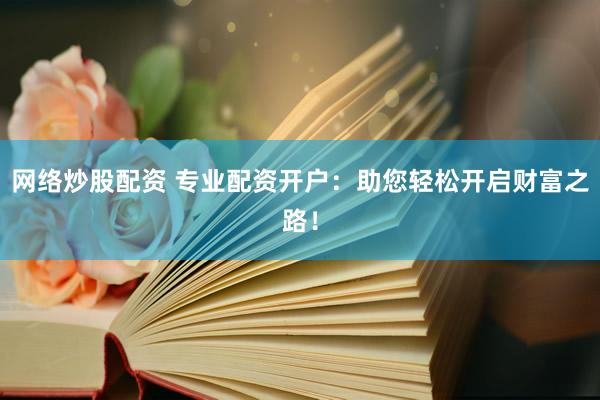 网络炒股配资 专业配资开户：助您轻松开启财富之路！