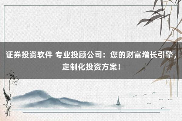 证券投资软件 专业投顾公司：您的财富增长引擎，定制化投资方案！