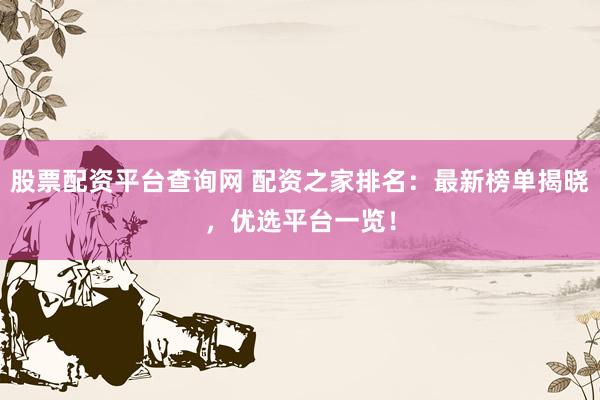 股票配资平台查询网 配资之家排名：最新榜单揭晓，优选平台一览！