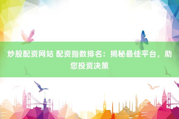炒股配资网站 配资指数排名：揭秘最佳平台，助您投资决策