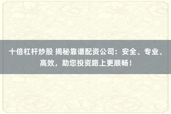 十倍杠杆炒股 揭秘靠谱配资公司：安全、专业、高效，助您投资路上更顺畅！