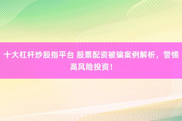 十大杠杆炒股指平台 股票配资被骗案例解析，警惕高风险投资！