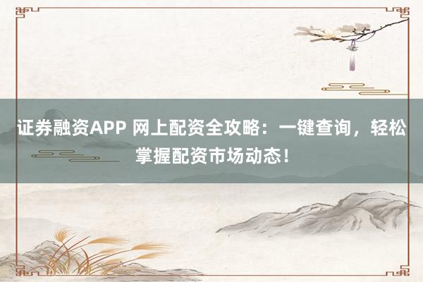 证券融资APP 网上配资全攻略：一键查询，轻松掌握配资市场动态！
