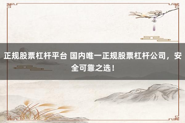 正规股票杠杆平台 国内唯一正规股票杠杆公司，安全可靠之选！